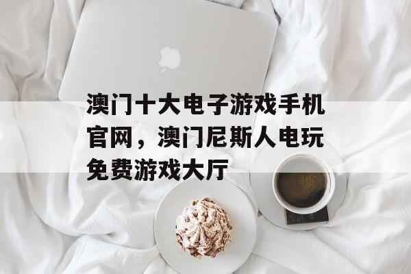 澳门十大电子游戏手机官网，澳门尼斯人电玩免费游戏大厅