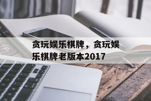 贪玩娱乐棋牌，贪玩娱乐棋牌老版本2017