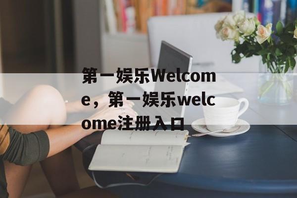 第一娱乐Welcome，第一娱乐welcome注册入口